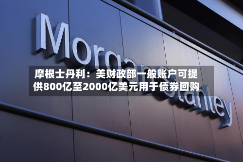 摩根士丹利:美财政部一般账户可提供800亿至2000亿美元用于债券回购-第3张图片