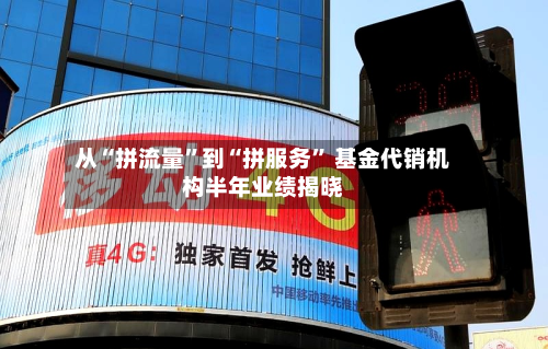 从“拼流量”到“拼服务	” 基金代销机构半年业绩揭晓-第2张图片