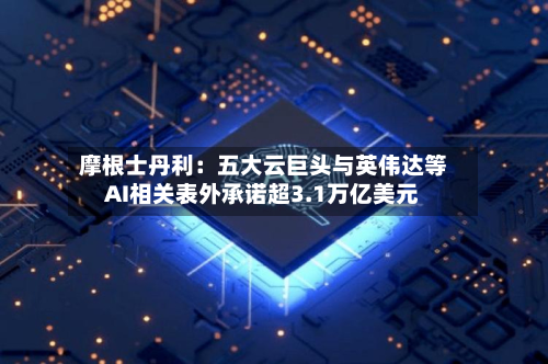 摩根士丹利：五大云巨头与英伟达等AI相关表外承诺超3.1万亿美元-第2张图片