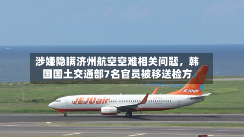 涉嫌隐瞒济州航空空难相关问题，韩国国土交通部7名官员被移送检方-第2张图片