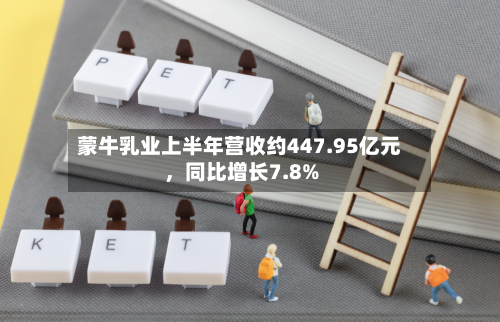蒙牛乳业上半年营收约447.95亿元,同比增长7.8%