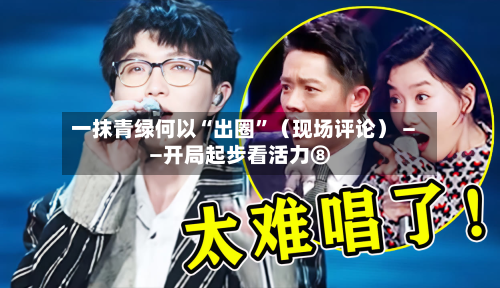 一抹青绿何以“出圈”（现场评论） ——开局起步看活力⑧-第3张图片