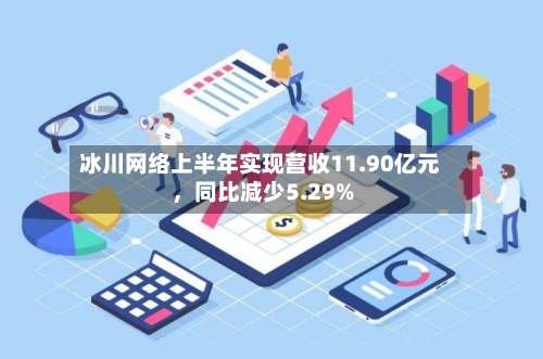 冰川网络上半年实现营收11.90亿元，同比减少5.29%-第2张图片