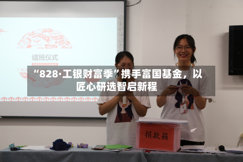 “828·工银财富季”携手富国基金	，以匠心研选智启新程-第3张图片