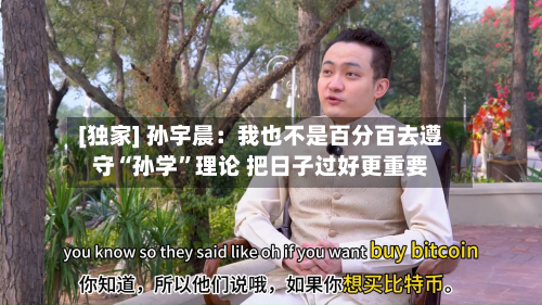 [独家] 孙宇晨：我也不是百分百去遵守“孙学	”理论 把日子过好更重要-第3张图片
