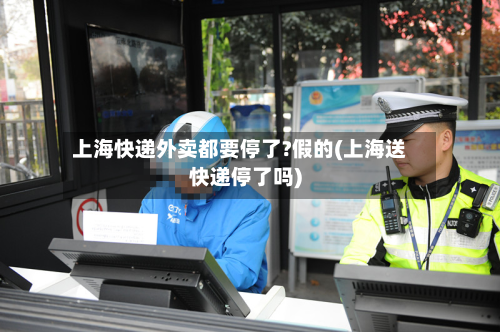 上海快递外卖都要停了?假的(上海送快递停了吗)
