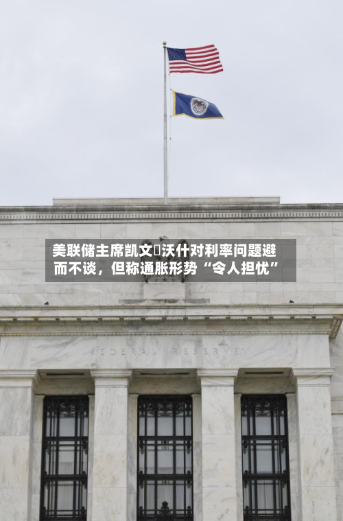 美联储主席凯文・沃什对利率问题避而不谈，但称通胀形势 “令人担忧”-第2张图片