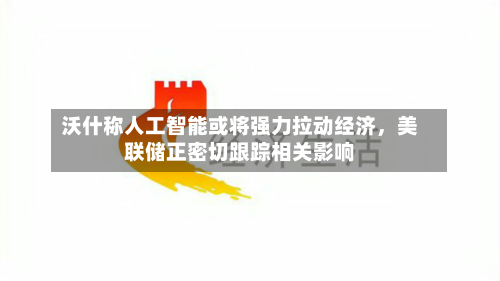 沃什称人工智能或将强力拉动经济	，美联储正密切跟踪相关影响-第2张图片
