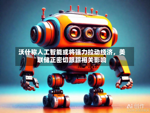 沃什称人工智能或将强力拉动经济	，美联储正密切跟踪相关影响-第3张图片