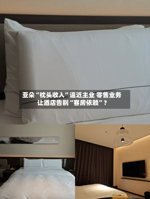 亚朵“枕头收入”逼近主业 零售业务让酒店告别“客房依赖”?