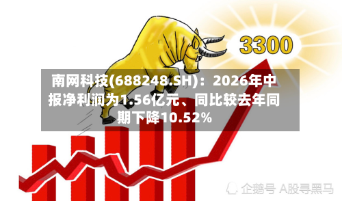 南网科技(688248.SH)：2026年中报净利润为1.56亿元、同比较去年同期下降10.52%-第2张图片