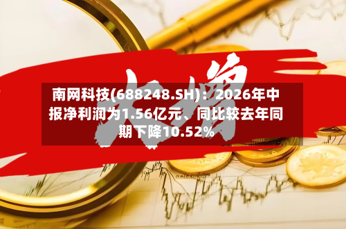 南网科技(688248.SH)：2026年中报净利润为1.56亿元、同比较去年同期下降10.52%-第3张图片