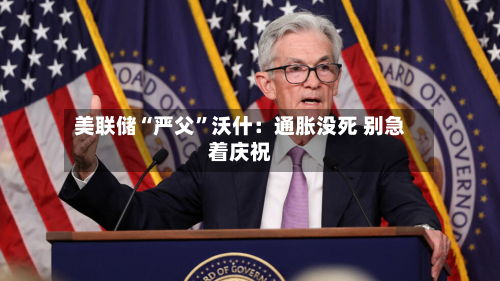 美联储“严父	”沃什：通胀没死 别急着庆祝-第2张图片