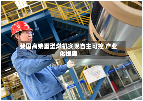 我国高端重型燃机实现自主可控 产业化世界
化提速-第2张图片