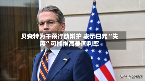 贝森特为干预行动辩护 表示日元“失序”可能推高美国利率-第2张图片