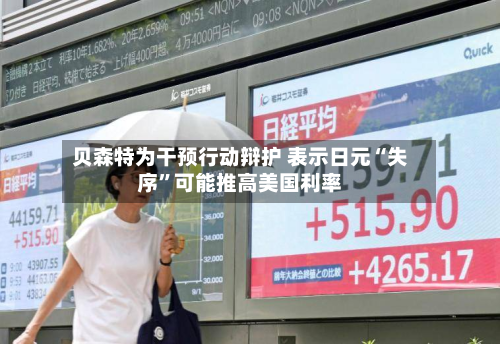 贝森特为干预行动辩护 表示日元“失序	”可能推高美国利率-第1张图片