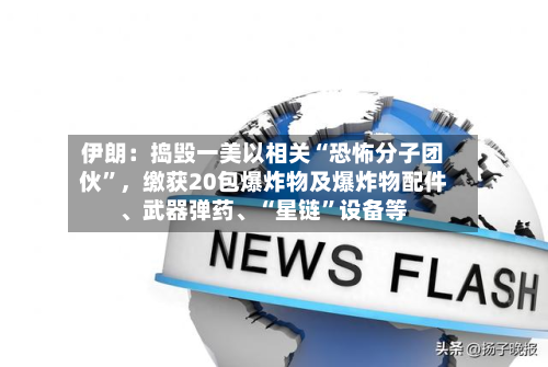 伊朗：捣毁一美以相关“恐怖分子团伙”	，缴获20包爆炸物及爆炸物配件、武器弹药、“星链	”设备等-第2张图片