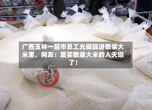 广西玉林一超市员工光脚踩进散装大米里	，网友：爱买散装大米的人天塌了！-第3张图片