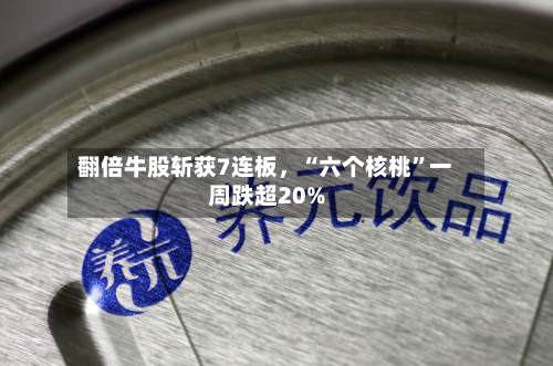 翻倍牛股斩获7连板，“六个核桃	”一周跌超20%-第2张图片