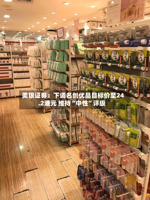 美银证券:下调名创优品目标价至24.2港元 维持“中性”评级