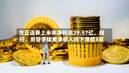 方正证券上半年净利润29.57亿，投行、资管手续费净收入均下滑超3成-第1张图片