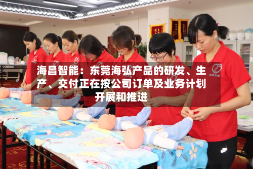 海昌智能：东莞海弘产品的研发、生产	、交付正在按公司订单及业务计划开展和推进-第2张图片
