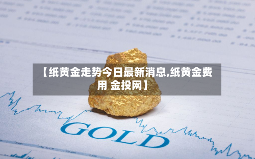 【纸黄金走势今日最新消息,纸黄金费用 金投网】-第2张图片