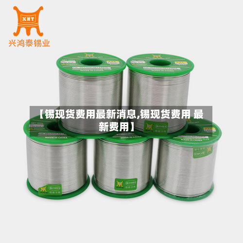【锡现货费用最新消息,锡现货费用 最新费用】-第2张图片