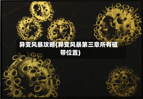 异变风暴攻略(异变风暴第三章所有磁带位置)