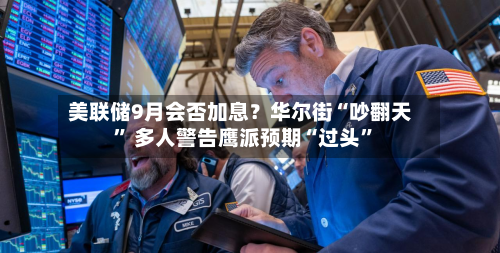 美联储9月会否加息？华尔街“吵翻天” 多人警告鹰派预期“过头”