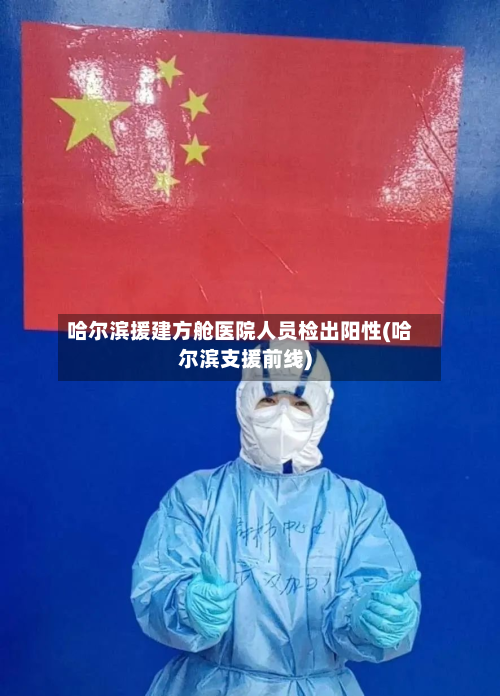 哈尔滨援建方舱医院人员检出阳性(哈尔滨支援前线)-第2张图片