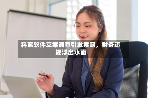 科蓝软件立案调查引发索赔，财务违规浮出水面