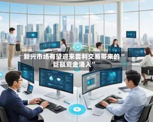 新兴市场有望迎来套利交易带来的“巨额资金涌入”-第3张图片