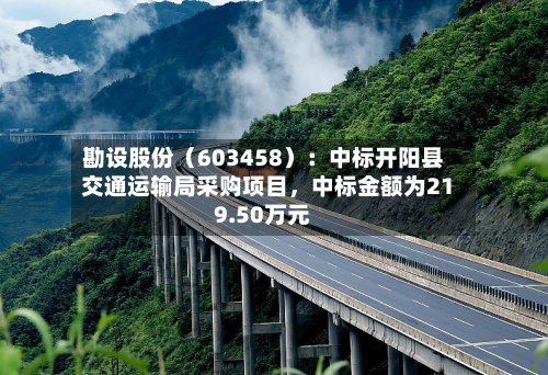 勘设股份（603458）：中标开阳县交通运输局采购项目	，中标金额为219.50万元-第2张图片