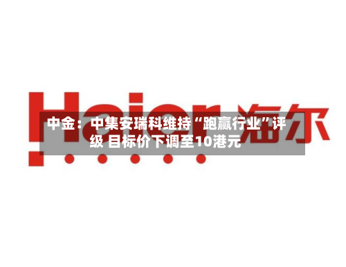 中金：中集安瑞科维持“跑赢行业”评级 目标价下调至10港元-第1张图片