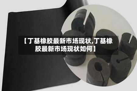 【丁基橡胶最新市场现状,丁基橡胶最新市场现状如何】-第2张图片