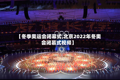 【冬季奥运会闭幕式,北京2022年冬奥会闭慕式视频】-第1张图片