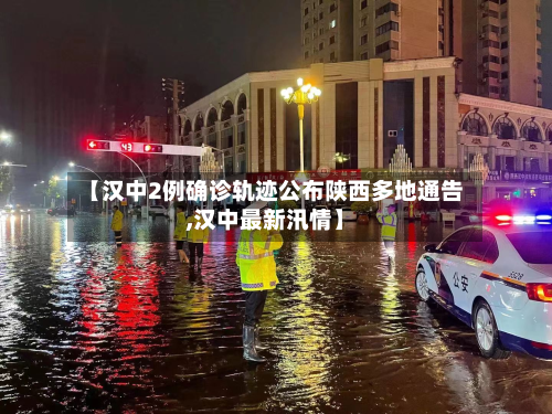 【汉中2例确诊轨迹公布陕西多地通告,汉中最新汛情】-第2张图片