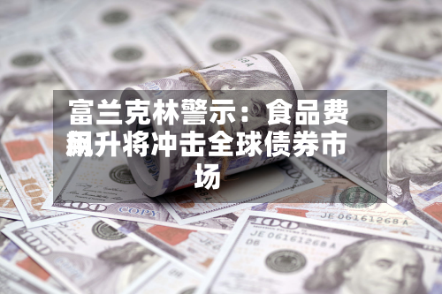 富兰克林警示：食品费用飙升将冲击全球债券市场