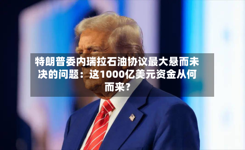 特朗普委内瑞拉石油协议最大悬而未决的问题：这1000亿美元资金从何而来？