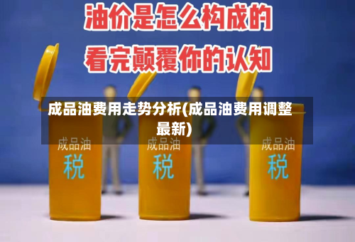成品油费用走势分析(成品油费用调整最新)