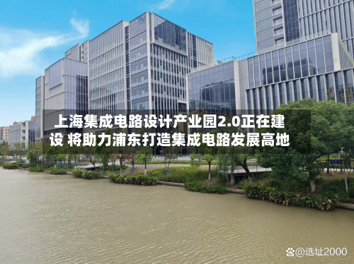 上海集成电路设计产业园2.0正在建设 将助力浦东打造集成电路发展高地