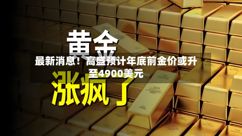最新消息！高盛预计年底前金价或升至4900美元-第2张图片