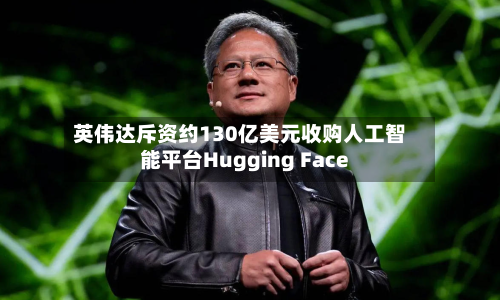 英伟达斥资约130亿美元收购人工智能平台Hugging Face