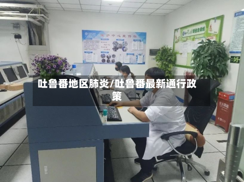 吐鲁番地区肺炎/吐鲁番最新通行政策-第3张图片