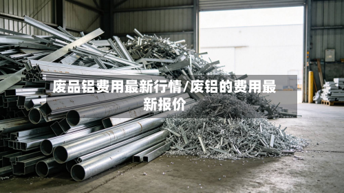 废品铝费用最新行情/废铝的费用最新报价-第3张图片