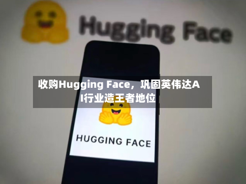 收购Hugging Face	，巩固英伟达AI行业造王者地位-第2张图片