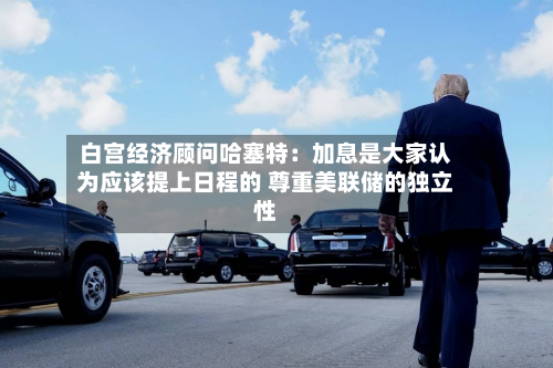 白宫经济顾问哈塞特：加息是大家认为应该提上日程的 尊重美联储的独立性