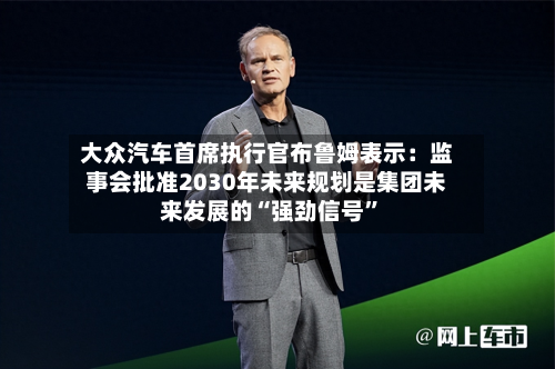 大众汽车首席执行官布鲁姆表示：监事会批准2030年未来规划是集团未来发展的“强劲信号	”-第2张图片