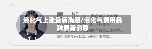液化气上涨最新消息/液化气费用暴跌最新消息